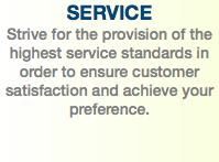 SERVICE Strive for the provision of the highest service standards in order to ensure customer satisfaction and achieve your preference.