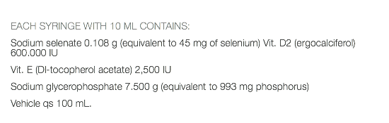  EACH SYRINGE WITH 10 ML CONTAINS: Sodium selenate 0.108 g (equivalent to 45 mg of selenium) Vit. D2 (ergocalciferol) 600.000 IU Vit. E (Dl-tocopherol acetate) 2,500 IU Sodium glycerophosphate 7.500 g (equivalent to 993 mg phosphorus) Vehicle qs 100 mL.