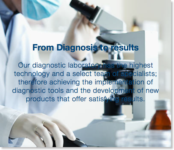  From Diagnosis to results Our diagnostic laboratory has the highest technology and a select team of specialists; therefore achieving the implementation of diagnostic tools and the development of new products that offer satisfying results.