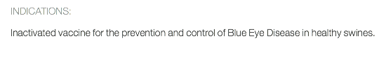 INDICATIONS: Inactivated vaccine for the prevention and control of Blue Eye Disease in healthy swines.