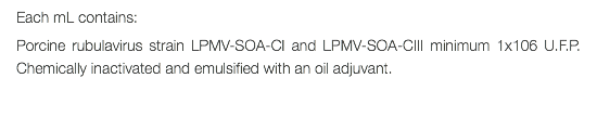 Each mL contains: Porcine rubulavirus strain LPMV-SOA-CI and LPMV-SOA-CIII minimum 1x106 U.F.P. Chemically inactivated and emulsified with an oil adjuvant. 
