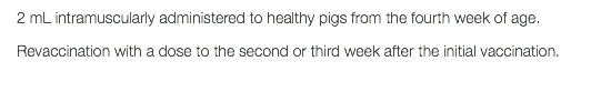 2 mL intramuscularly administered to healthy pigs from the fourth week of age. Revaccination with a dose to the second or third week after the initial vaccination.