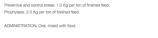 Preventive and control stress: 1.0 Kg per ton of finished feed. Prophylaxis: 2.0 Kg per ton of finished feed. ADMINISTRATION: Oral, mixed with food. 