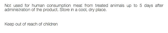 Not used for human consumption meat from treated animals up to 5 days after administration of the product. Store in a cool, dry place. Keep out of reach of children 