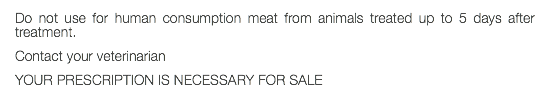 Do not use for human consumption meat from animals treated up to 5 days after treatment. Contact your veterinarian YOUR PRESCRIPTION IS NECESSARY FOR SALE 