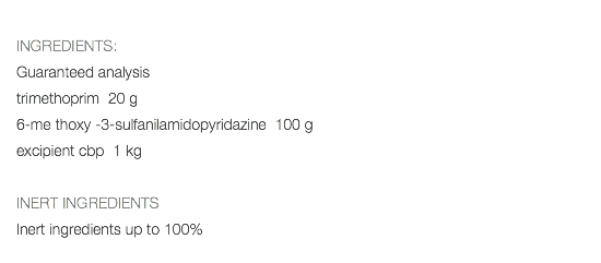  INGREDIENTS: Guaranteed analysis trimethoprim 20 g 6-me thoxy -3-sulfanilamidopyridazine 100 g excipient cbp 1 kg INERT INGREDIENTS Inert ingredients up to 100% 