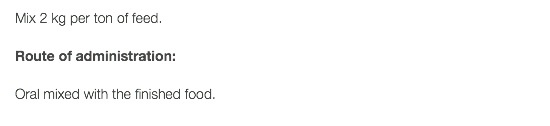 Mix 2 kg per ton of feed. Route of administration: Oral mixed with the finished food. 