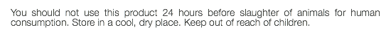 You should not use this product 24 hours before slaughter of animals for human consumption. Store in a cool, dry place. Keep out of reach of children.