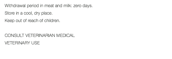 Withdrawal period in meat and milk: zero days. Store in a cool, dry place. Keep out of reach of children. CONSULT VETERINARIAN MEDICAL VETERINARY USE 