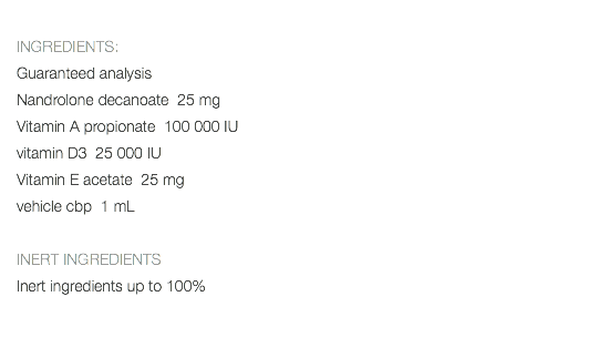  INGREDIENTS: Guaranteed analysis Nandrolone decanoate 25 mg Vitamin A propionate 100 000 IU vitamin D3 25 000 IU Vitamin E acetate 25 mg vehicle cbp 1 mL INERT INGREDIENTS Inert ingredients up to 100% 