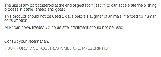 The use of any corticosteroid at the end of gestation (last third) can accelerate the birthing process in cattle, sheep and goats. This product should not be used 5 days before slaughter of animals intended for human consumption. Milk from cows treated 72 hours after treatment should not be used. Consult your veterinarian. YOUR PURCHASE REQUIRES A MEDICAL PRESCRIPTION. 