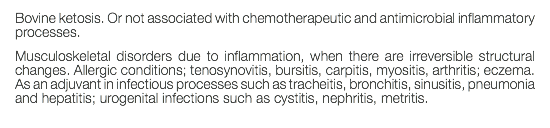 Bovine ketosis. Or not associated with chemotherapeutic and antimicrobial inflammatory processes. Musculoskeletal disorders due to inflammation, when there are irreversible structural changes. Allergic conditions; tenosynovitis, bursitis, carpitis, myositis, arthritis; eczema. As an adjuvant in infectious processes such as tracheitis, bronchitis, sinusitis, pneumonia and hepatitis; urogenital infections such as cystitis, nephritis, metritis. 