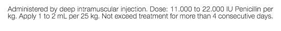 Administered by deep intramuscular injection. Dose: 11.000 to 22.000 IU Penicillin per kg. Apply 1 to 2 mL per 25 kg. Not exceed treatment for more than 4 consecutive days. 