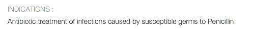 INDICATIONS : Antibiotic treatment of infections caused by susceptible germs to Penicillin.
