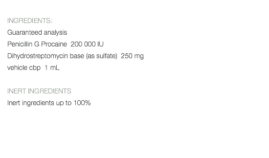  INGREDIENTS: Guaranteed analysis Penicillin G Procaine 200 000 IU Dihydrostreptomycin base (as sulfate) 250 mg vehicle cbp 1 mL INERT INGREDIENTS Inert ingredients up to 100% 