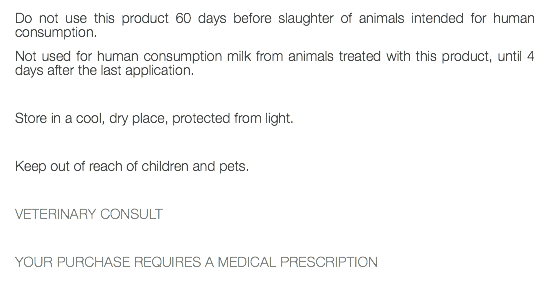 Do not use this product 60 days before slaughter of animals intended for human consumption. Not used for human consumption milk from animals treated with this product, until 4 days after the last application. Store in a cool, dry place, protected from light. Keep out of reach of children and pets. VETERINARY CONSULT YOUR PURCHASE REQUIRES A MEDICAL PRESCRIPTION 