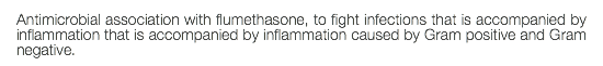 Antimicrobial association with flumethasone, to fight infections that is accompanied by inflammation that is accompanied by inflammation caused by Gram positive and Gram negative.