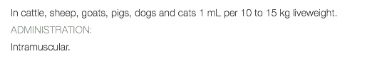 In cattle, sheep, goats, pigs, dogs and cats 1 mL per 10 to 15 kg liveweight. ADMINISTRATION: Intramuscular.