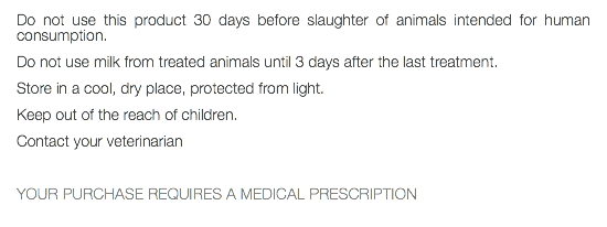 Do not use this product 30 days before slaughter of animals intended for human consumption. Do not use milk from treated animals until 3 days after the last treatment. Store in a cool, dry place, protected from light. Keep out of the reach of children. Contact your veterinarian YOUR PURCHASE REQUIRES A MEDICAL PRESCRIPTION 