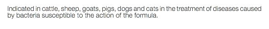 Indicated in cattle, sheep, goats, pigs, dogs and cats in the treatment of diseases caused by bacteria susceptible to the action of the formula.