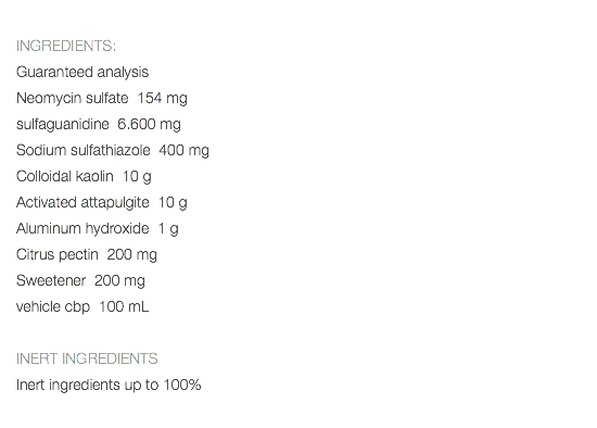  INGREDIENTS: Guaranteed analysis Neomycin sulfate 154 mg sulfaguanidine 6.600 mg Sodium sulfathiazole 400 mg Colloidal kaolin 10 g Activated attapulgite 10 g Aluminum hydroxide 1 g Citrus pectin 200 mg Sweetener 200 mg vehicle cbp 100 mL INERT INGREDIENTS Inert ingredients up to 100% 