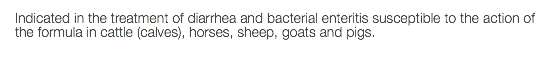 Indicated in the treatment of diarrhea and bacterial enteritis susceptible to the action of the formula in cattle (calves), horses, sheep, goats and pigs.