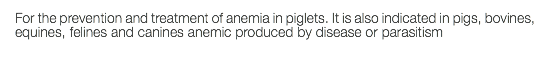 For the prevention and treatment of anemia in piglets. It is also indicated in pigs, bovines, equines, felines and canines anemic produced by disease or parasitism 