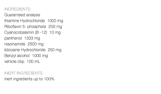  INGREDIENTS: Guaranteed analysis thiamine Hydrochloride 1000 mg Riboflavin 5- phosphate 200 mg Cyanocobalamin (B -12) 10 mg panthenol 1333 mg niacinamide 2500 mg lidocaine Hydrochloride 250 mg Benzyl alcohol 1000 mg vehicle cbp 100 mL INERT INGREDIENTS Inert ingredients up to 100% 