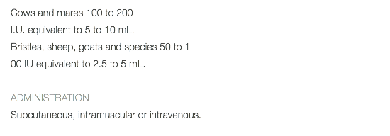 Cows and mares 100 to 200 I.U. equivalent to 5 to 10 mL. Bristles, sheep, goats and species 50 to 1 00 IU equivalent to 2.5 to 5 mL. ADMINISTRATION Subcutaneous, intramuscular or intravenous. 