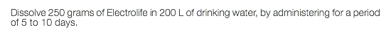 Dissolve 250 grams of Electrolife in 200 L of drinking water, by administering for a period of 5 to 10 days.