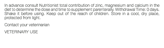 In advance consult Nutritionist total contribution of zinc, magnesium and calcium in the diet to determine the dose and time to supplement parenterally. Withdrawal Time: 0 days. Shake it before using. Keep out of the reach of children. Store in a cool, dry place, protected from light. Contact your veterinarian VETERINARY USE 