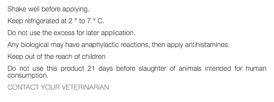 Shake well before applying. Keep refrigerated at 2 ° to 7 ° C. Do not use the excess for later application. Any biological may have anaphylactic reactions, then apply antihistamines. Keep out of the reach of children Do not use this product 21 days before slaughter of animals intended for human consumption. CONTACT YOUR VETERINARIAN 