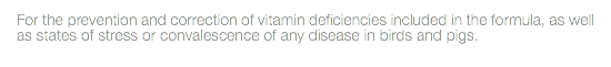 For the prevention and correction of vitamin deficiencies included in the formula, as well as states of stress or convalescence of any disease in birds and pigs.