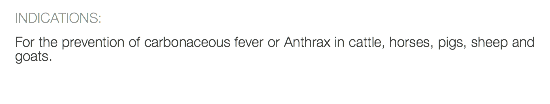 INDICATIONS: For the prevention of carbonaceous fever or Anthrax in cattle, horses, pigs, sheep and goats. 