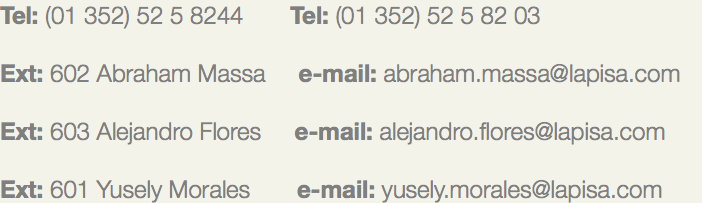 Tel: (01 352) 52 5 8244 Tel: (01 352) 52 5 82 03 Ext: 602 Abraham Massa e-mail: abraham.massa@lapisa.com Ext: 603 Alejandro Flores e-mail: alejandro.flores@lapisa.com Ext: 601 Yusely Morales e-mail: yusely.morales@lapisa.com