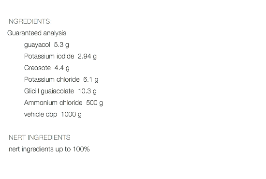  INGREDIENTS: Guaranteed analysis guayacol 5.3 g Potassium iodide 2.94 g Creosote 4.4 g Potassium chloride 6.1 g Glicill guaiacolate 10.3 g Ammonium chloride 500 g vehicle cbp 1000 g INERT INGREDIENTS Inert ingredients up to 100% 