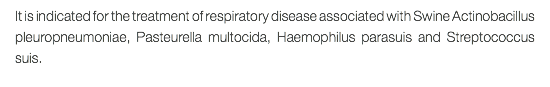 It is indicated for the treatment of respiratory disease associated with Swine Actinobacillus pleuropneumoniae, Pasteurella multocida, Haemophilus parasuis and Streptococcus suis.