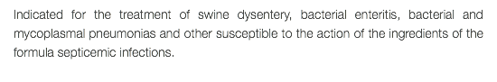 Indicated for the treatment of swine dysentery, bacterial enteritis, bacterial and mycoplasmal pneumonias and other susceptible to the action of the ingredients of the formula septicemic infections.