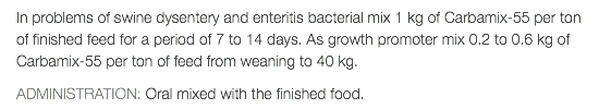 In problems of swine dysentery and enteritis bacterial mix 1 kg of Carbamix-55 per ton of finished feed for a period of 7 to 14 days. As growth promoter mix 0.2 to 0.6 kg of Carbamix-55 per ton of feed from weaning to 40 kg. ADMINISTRATION: Oral mixed with the finished food.