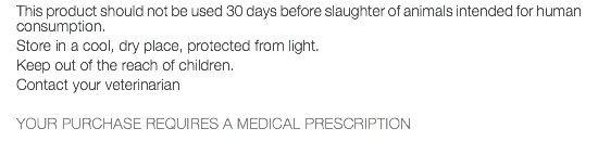 This product should not be used 30 days before slaughter of animals intended for human consumption. Store in a cool, dry place, protected from light. Keep out of the reach of children. Contact your veterinarian YOUR PURCHASE REQUIRES A MEDICAL PRESCRIPTION