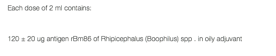 Each dose of 2 ml contains: 120 ± 20 ug antigen rBm86 of Rhipicephalus (Boophilus) spp . in oily adjuvant 