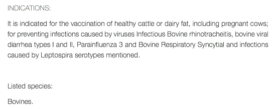 INDICATIONS: It is indicated for the vaccination of healthy cattle or dairy fat, including pregnant cows; for preventing infections caused by viruses Infectious Bovine rhinotracheitis, bovine viral diarrhea types I and II, Parainfluenza 3 and Bovine Respiratory Syncytial and infections caused by Leptospira serotypes mentioned. Listed species: Bovines.