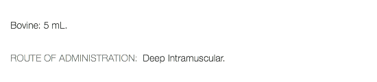  Bovine: 5 mL. ROUTE OF ADMINISTRATION: Deep Intramuscular. 