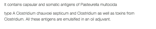 It contains capsular and somatic antigens of Pasteurella multocida type A Clostridium chauvoei septicum and Clostridium as well as toxins from Clostridium. All these antigens are emulsified in an oil adjuvant. 