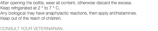 After opening the bottle, wear all content, otherwise discard the excess. Keep refrigerated at 2 ° to 7 ° C. Any biological may have anaphylactic reactions, then apply antihistamines. Keep out of the reach of children. CONSULT YOUR VETERINARIAN.