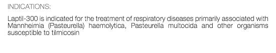 INDICATIONS: Laptil-300 is indicated for the treatment of respiratory diseases primarily associated with Mannheimia (Pasteurella) haemolytica, Pasteurella multocida and other organisms susceptible to tilmicosin 