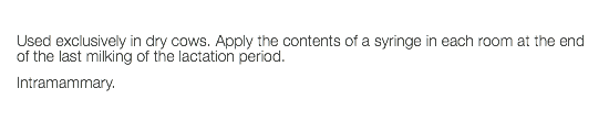  Used exclusively in dry cows. Apply the contents of a syringe in each room at the end of the last milking of the lactation period. Intramammary. 