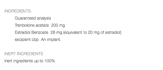  INGREDIENTS: Guaranteed analysis Trenbolone acetate 200 mg Estradiol Benzoate 28 mg (equivalent to 20 mg of estradiol) excipient cbp An implant. INERT INGREDIENTS Inert ingredients up to 100% 