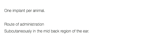  One implant per animal. Route of administration Subcutaneously in the mid back region of the ear. 