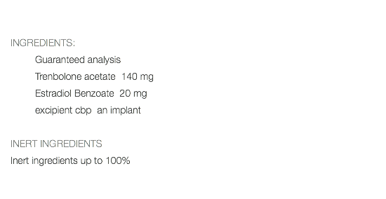  INGREDIENTS: Guaranteed analysis Trenbolone acetate 140 mg Estradiol Benzoate 20 mg excipient cbp an implant INERT INGREDIENTS Inert ingredients up to 100% 